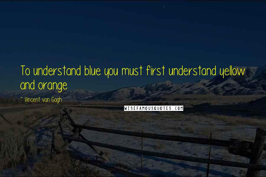 Vincent Van Gogh Quotes: To understand blue you must first understand yellow and orange