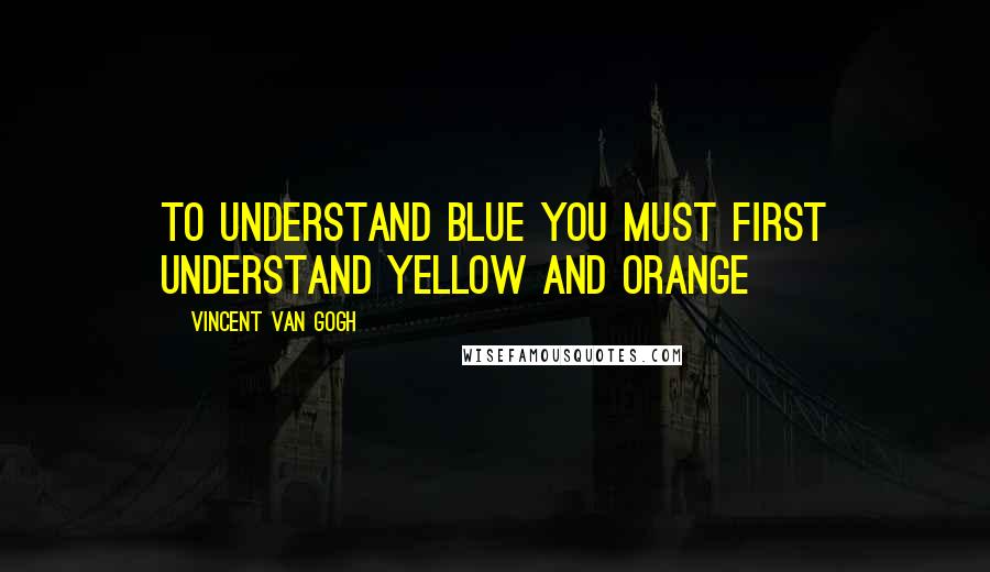 Vincent Van Gogh Quotes: To understand blue you must first understand yellow and orange