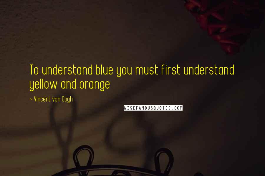 Vincent Van Gogh Quotes: To understand blue you must first understand yellow and orange