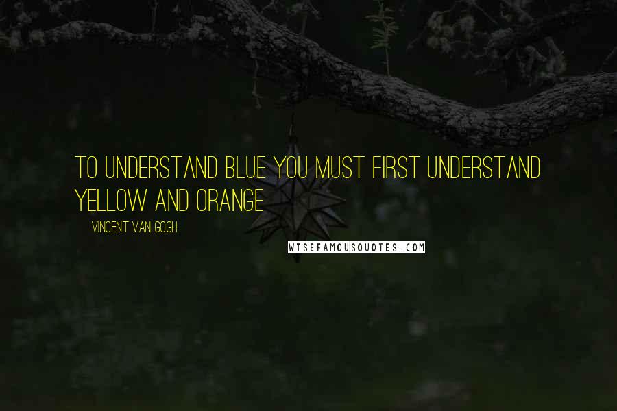 Vincent Van Gogh Quotes: To understand blue you must first understand yellow and orange