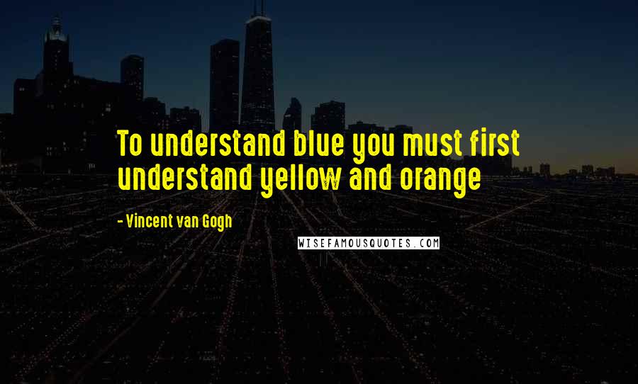 Vincent Van Gogh Quotes: To understand blue you must first understand yellow and orange