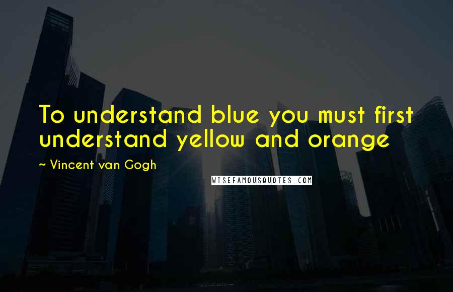 Vincent Van Gogh Quotes: To understand blue you must first understand yellow and orange