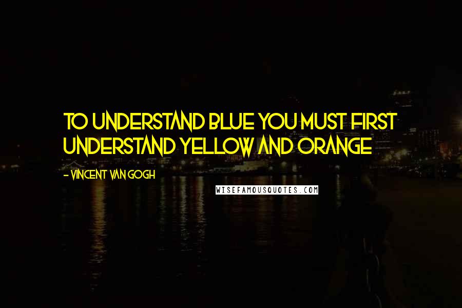 Vincent Van Gogh Quotes: To understand blue you must first understand yellow and orange