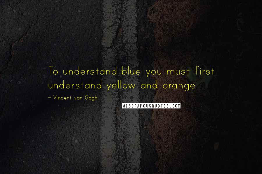 Vincent Van Gogh Quotes: To understand blue you must first understand yellow and orange