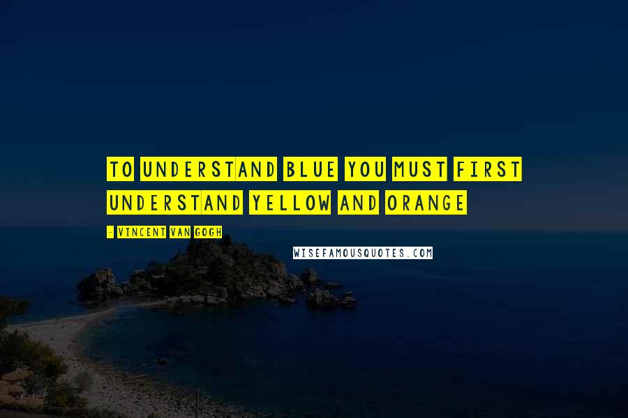 Vincent Van Gogh Quotes: To understand blue you must first understand yellow and orange