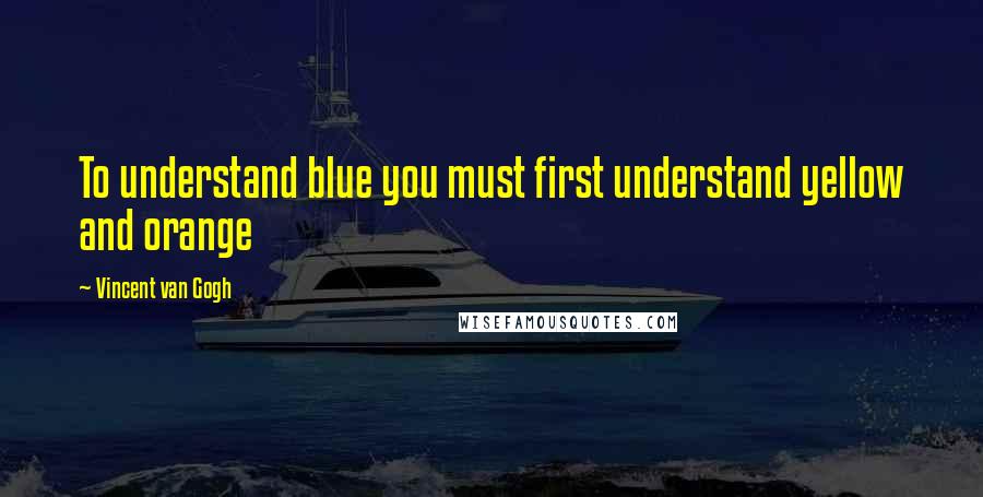Vincent Van Gogh Quotes: To understand blue you must first understand yellow and orange