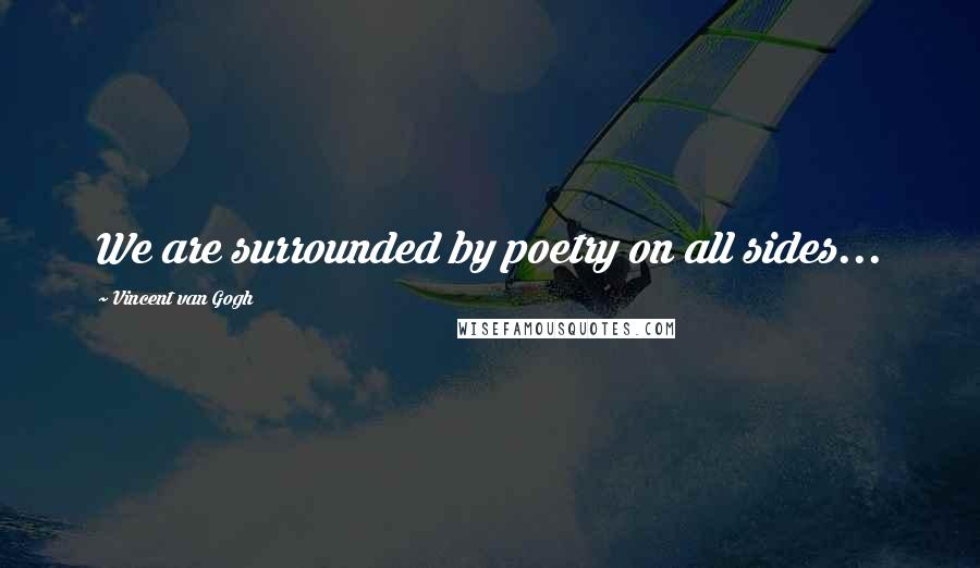 Vincent Van Gogh Quotes: We are surrounded by poetry on all sides...