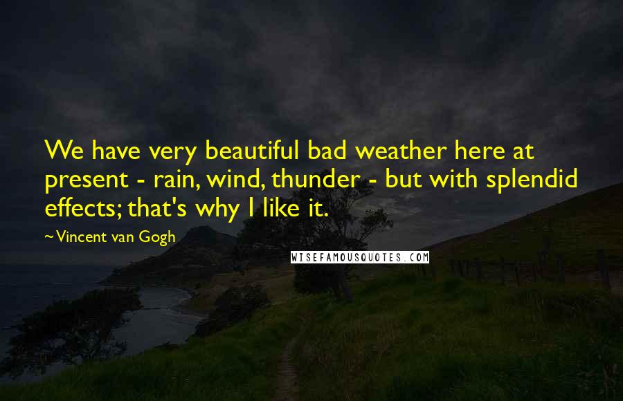 Vincent Van Gogh Quotes: We have very beautiful bad weather here at present - rain, wind, thunder - but with splendid effects; that's why I like it.