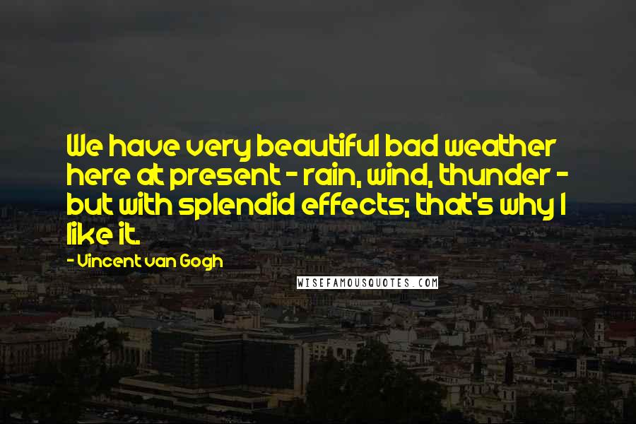 Vincent Van Gogh Quotes: We have very beautiful bad weather here at present - rain, wind, thunder - but with splendid effects; that's why I like it.