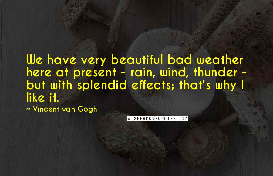 Vincent Van Gogh Quotes: We have very beautiful bad weather here at present - rain, wind, thunder - but with splendid effects; that's why I like it.