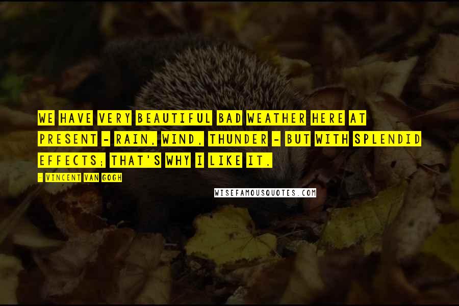 Vincent Van Gogh Quotes: We have very beautiful bad weather here at present - rain, wind, thunder - but with splendid effects; that's why I like it.