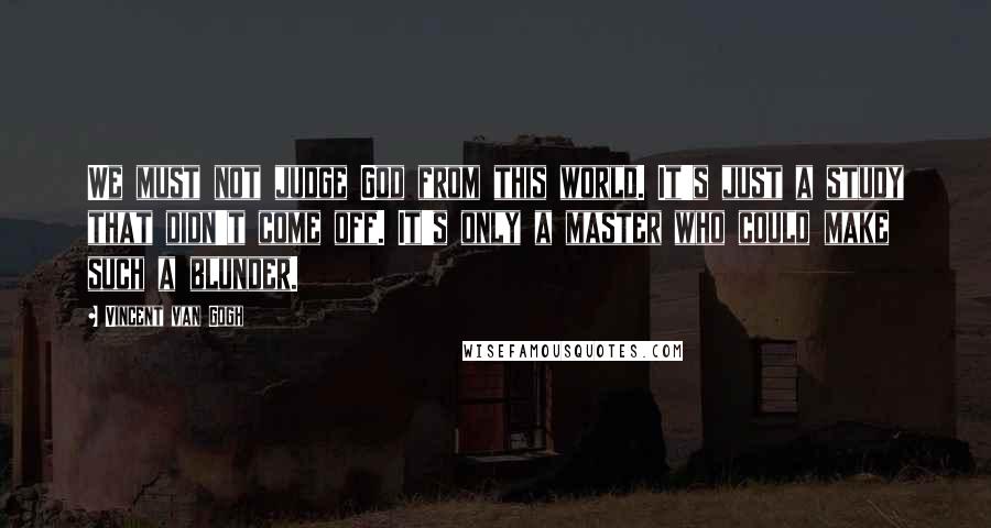 Vincent Van Gogh Quotes: We must not judge God from this world. It's just a study that didn't come off. It's only a master who could make such a blunder.