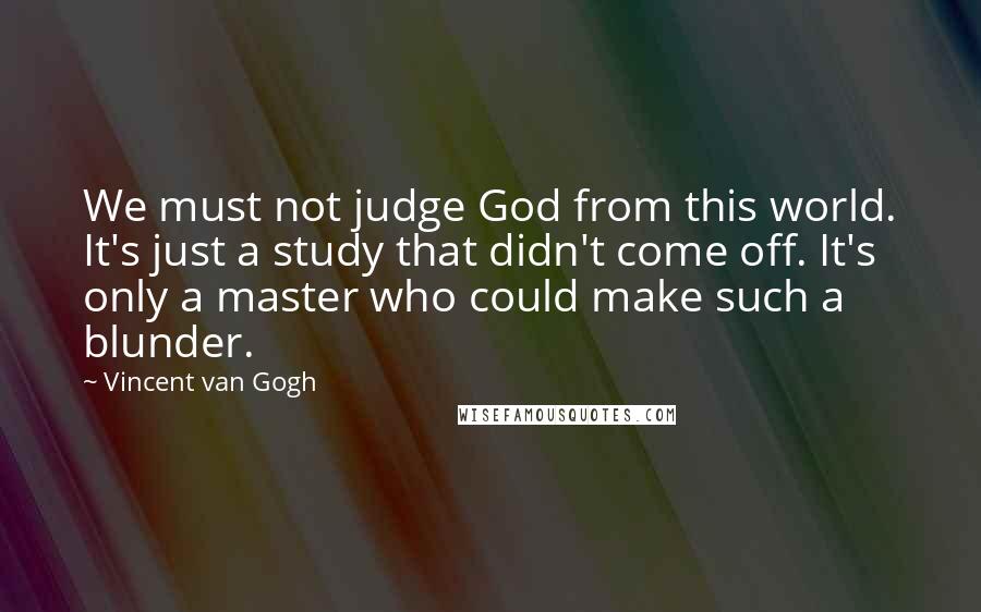Vincent Van Gogh Quotes: We must not judge God from this world. It's just a study that didn't come off. It's only a master who could make such a blunder.