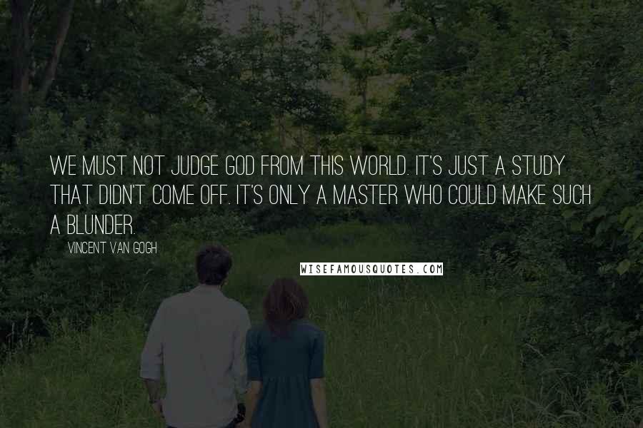 Vincent Van Gogh Quotes: We must not judge God from this world. It's just a study that didn't come off. It's only a master who could make such a blunder.