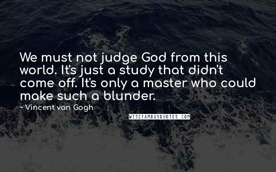 Vincent Van Gogh Quotes: We must not judge God from this world. It's just a study that didn't come off. It's only a master who could make such a blunder.