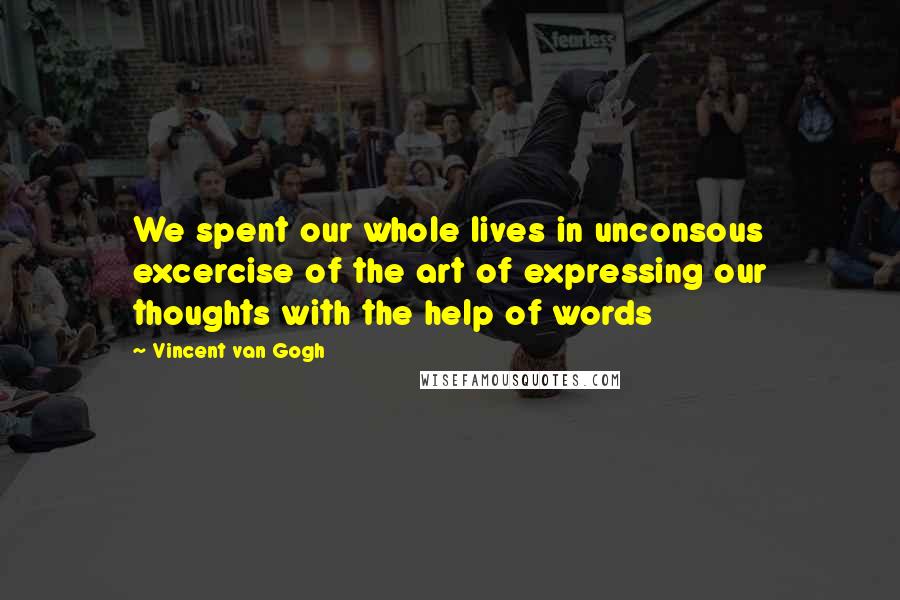 Vincent Van Gogh Quotes: We spent our whole lives in unconsous excercise of the art of expressing our thoughts with the help of words