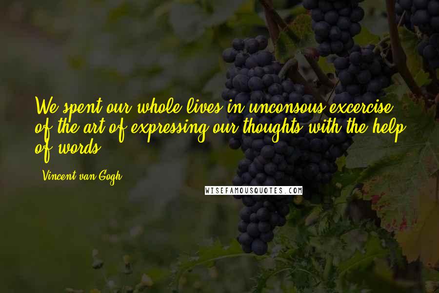 Vincent Van Gogh Quotes: We spent our whole lives in unconsous excercise of the art of expressing our thoughts with the help of words