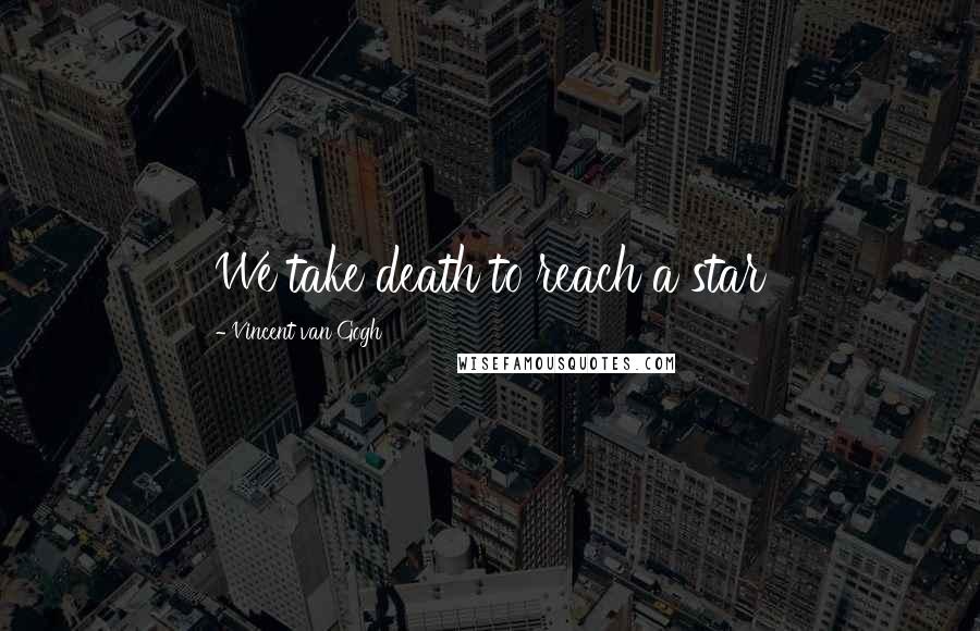 Vincent Van Gogh Quotes: We take death to reach a star