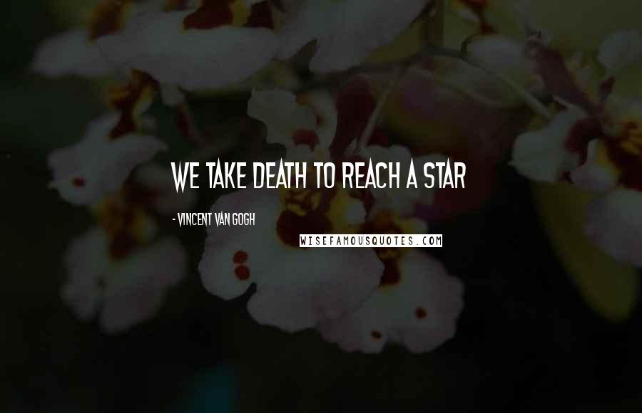 Vincent Van Gogh Quotes: We take death to reach a star