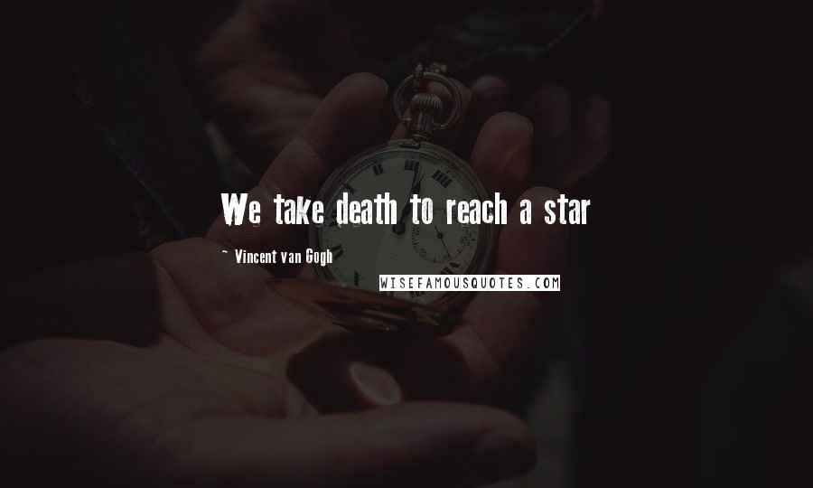 Vincent Van Gogh Quotes: We take death to reach a star