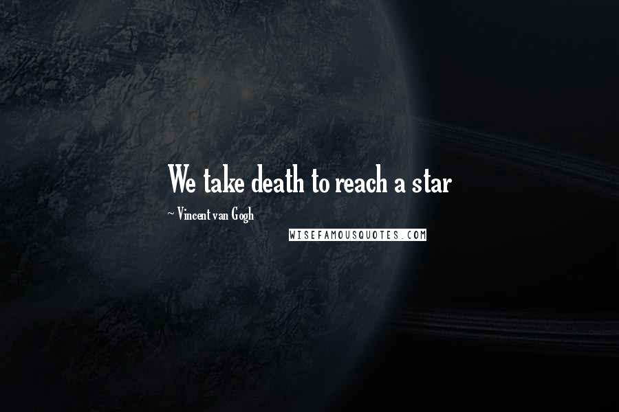 Vincent Van Gogh Quotes: We take death to reach a star