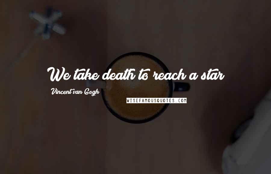 Vincent Van Gogh Quotes: We take death to reach a star