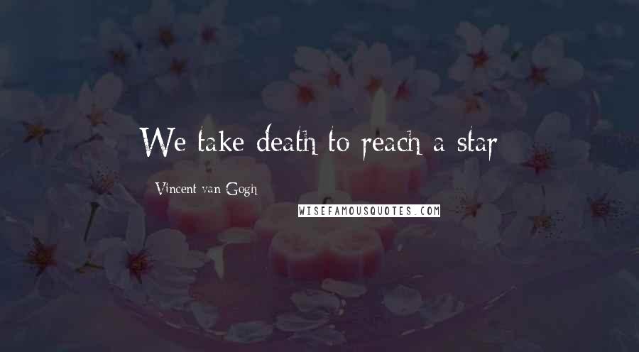 Vincent Van Gogh Quotes: We take death to reach a star