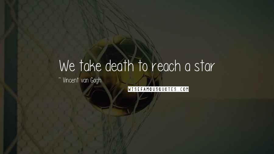 Vincent Van Gogh Quotes: We take death to reach a star