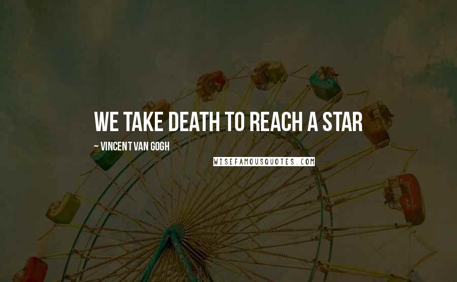 Vincent Van Gogh Quotes: We take death to reach a star