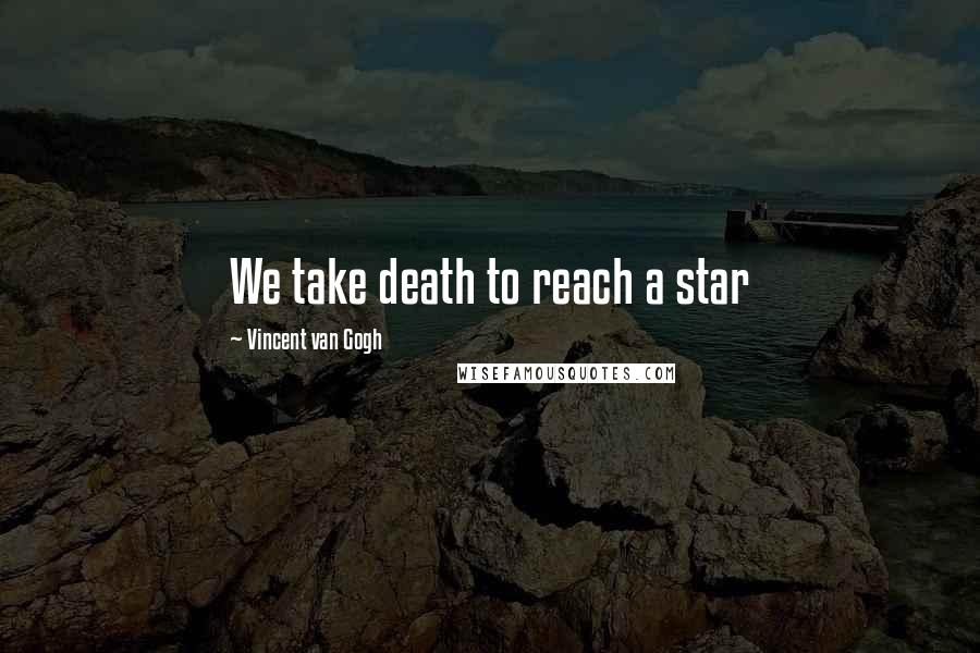 Vincent Van Gogh Quotes: We take death to reach a star