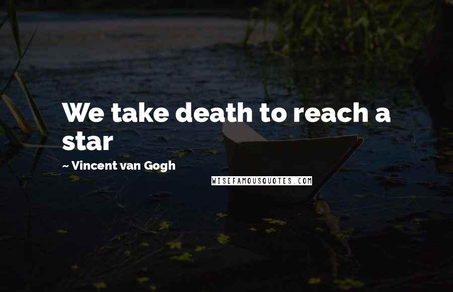 Vincent Van Gogh Quotes: We take death to reach a star