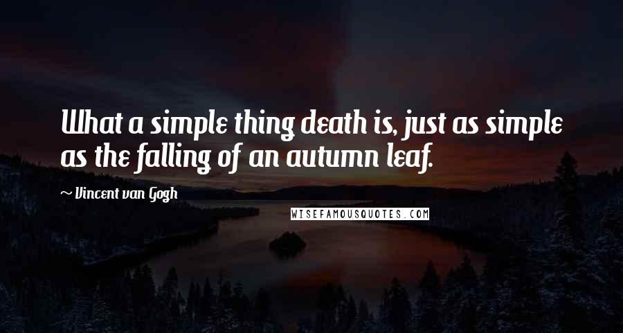 Vincent Van Gogh Quotes: What a simple thing death is, just as simple as the falling of an autumn leaf.