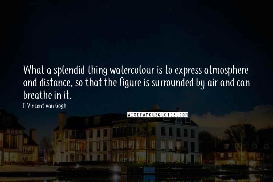 Vincent Van Gogh Quotes: What a splendid thing watercolour is to express atmosphere and distance, so that the figure is surrounded by air and can breathe in it.