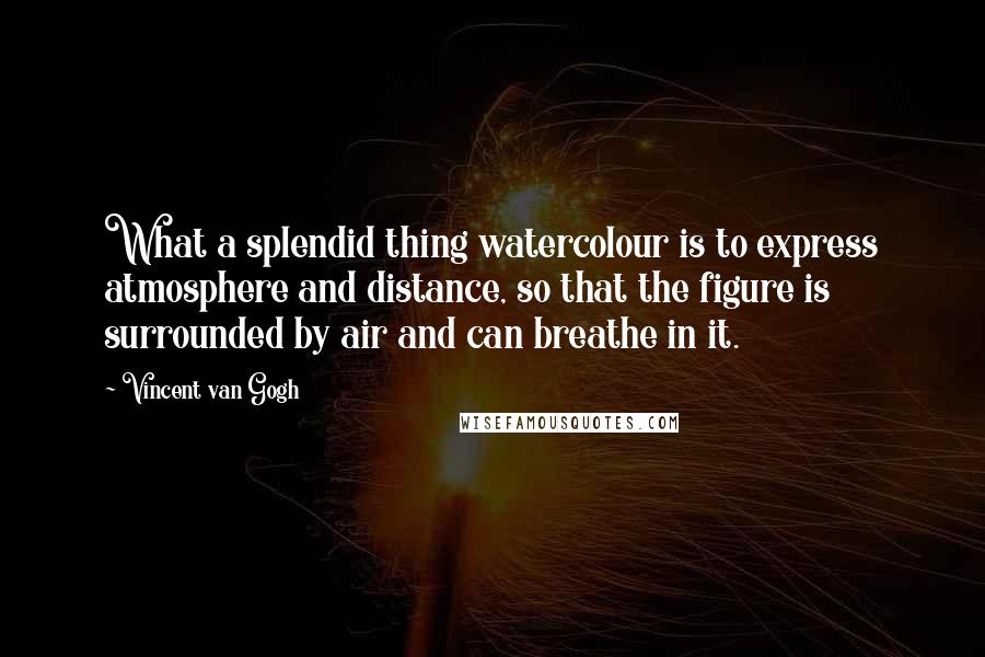 Vincent Van Gogh Quotes: What a splendid thing watercolour is to express atmosphere and distance, so that the figure is surrounded by air and can breathe in it.