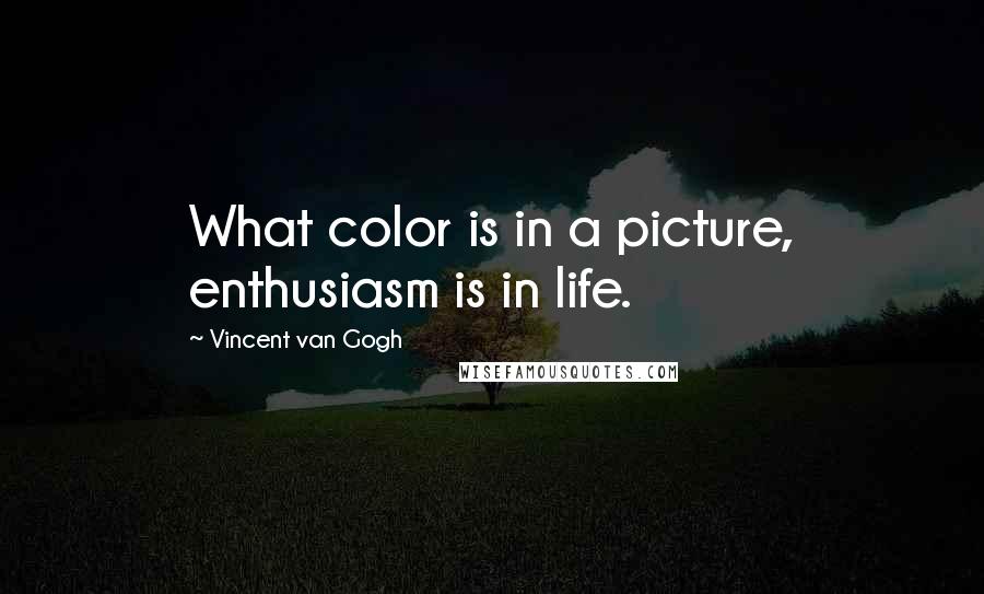 Vincent Van Gogh Quotes: What color is in a picture, enthusiasm is in life.