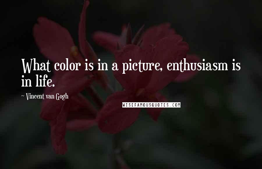 Vincent Van Gogh Quotes: What color is in a picture, enthusiasm is in life.