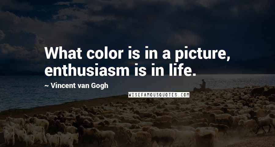 Vincent Van Gogh Quotes: What color is in a picture, enthusiasm is in life.