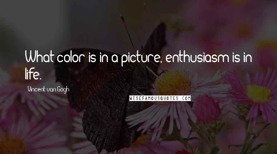 Vincent Van Gogh Quotes: What color is in a picture, enthusiasm is in life.