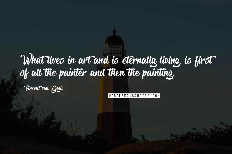 Vincent Van Gogh Quotes: What lives in art and is eternally living, is first of all the painter and then the painting.