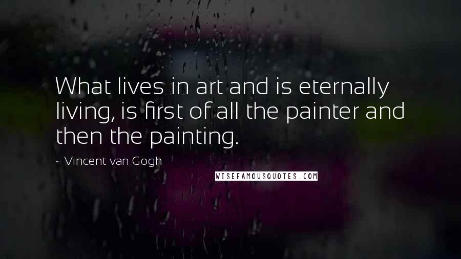 Vincent Van Gogh Quotes: What lives in art and is eternally living, is first of all the painter and then the painting.