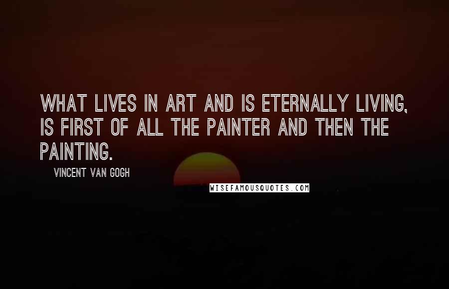 Vincent Van Gogh Quotes: What lives in art and is eternally living, is first of all the painter and then the painting.