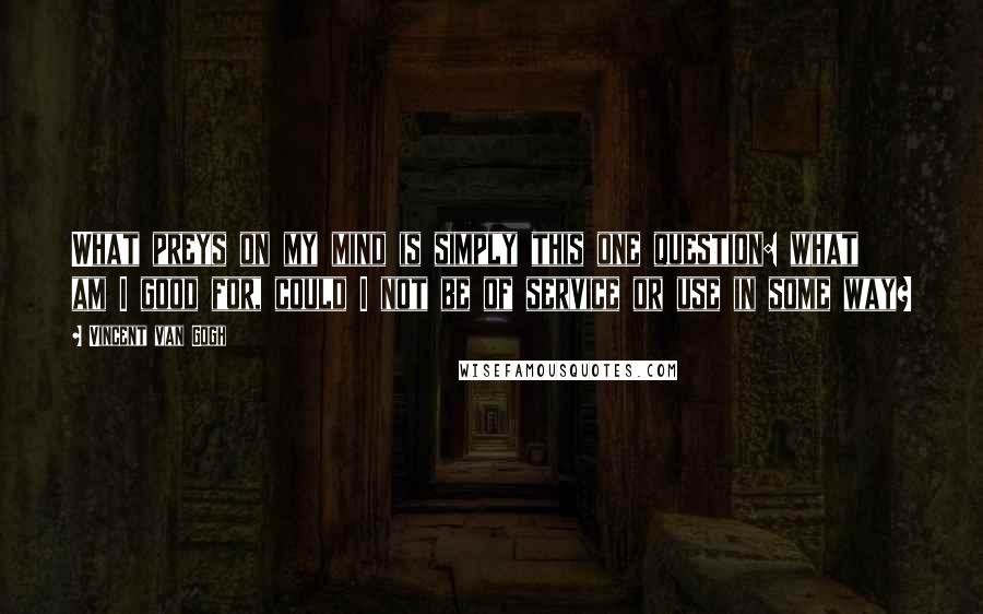 Vincent Van Gogh Quotes: What preys on my mind is simply this one question: what am I good for, could I not be of service or use in some way?