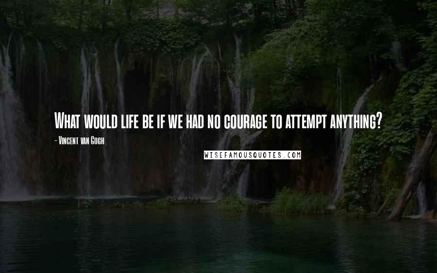 Vincent Van Gogh Quotes: What would life be if we had no courage to attempt anything?