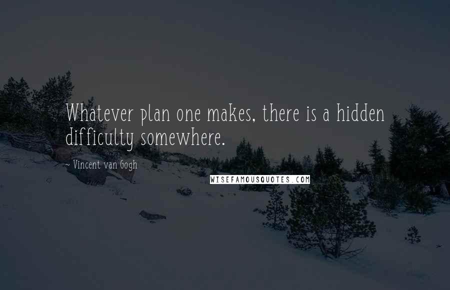 Vincent Van Gogh Quotes: Whatever plan one makes, there is a hidden difficulty somewhere.