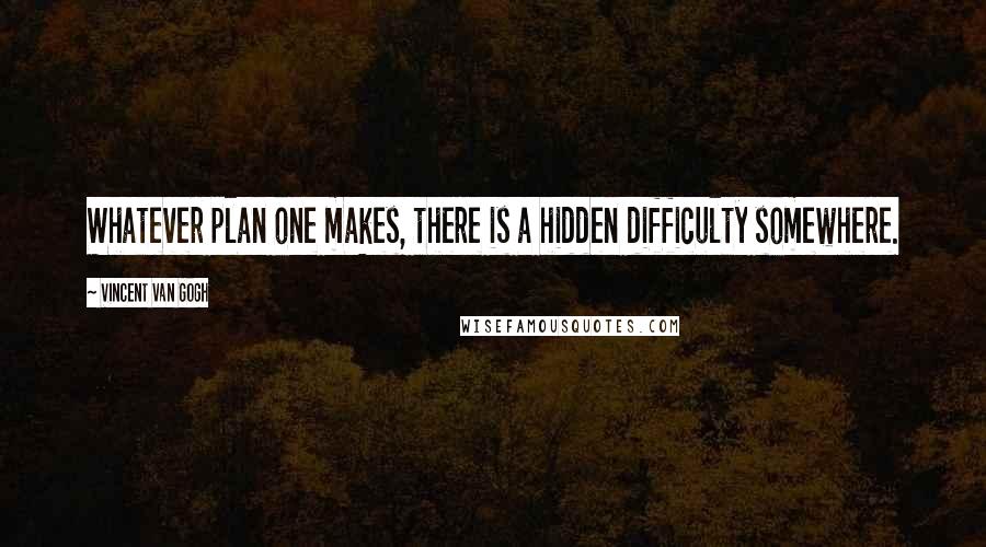 Vincent Van Gogh Quotes: Whatever plan one makes, there is a hidden difficulty somewhere.