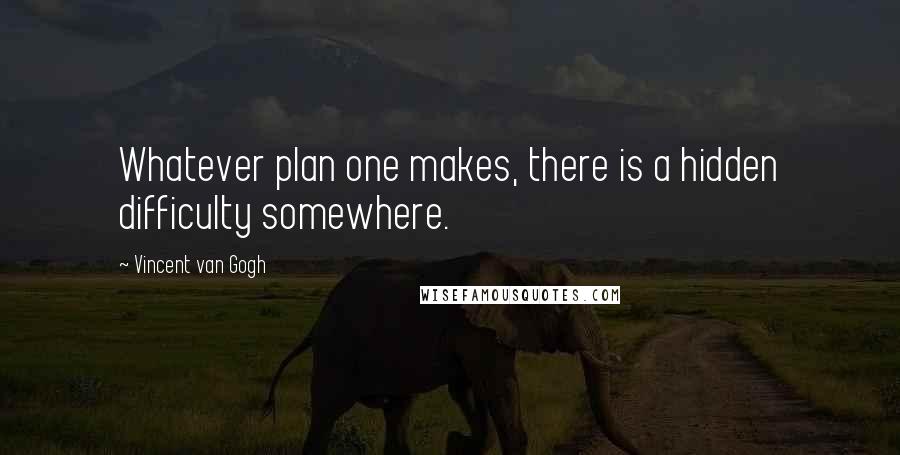 Vincent Van Gogh Quotes: Whatever plan one makes, there is a hidden difficulty somewhere.