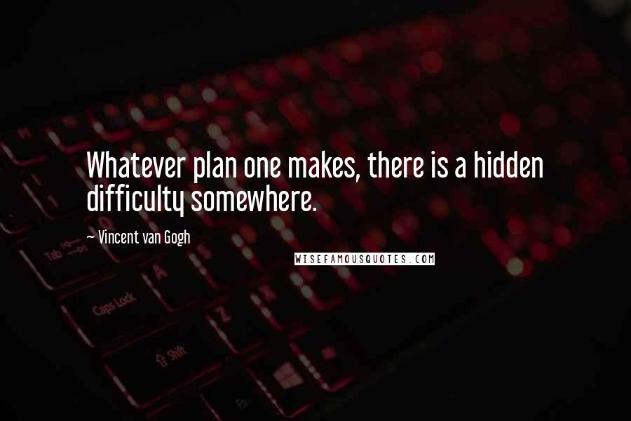 Vincent Van Gogh Quotes: Whatever plan one makes, there is a hidden difficulty somewhere.