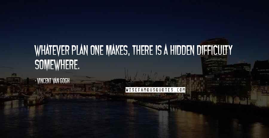 Vincent Van Gogh Quotes: Whatever plan one makes, there is a hidden difficulty somewhere.