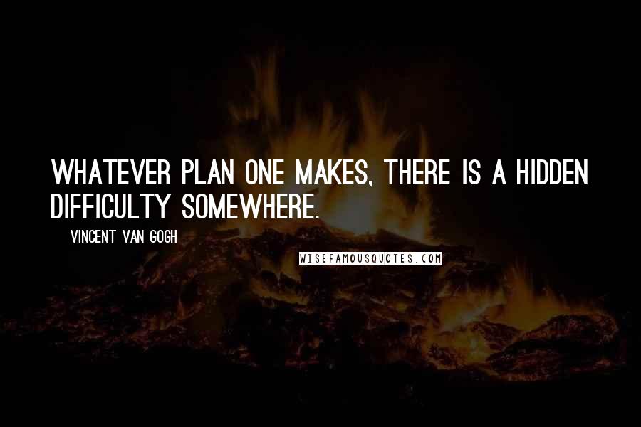 Vincent Van Gogh Quotes: Whatever plan one makes, there is a hidden difficulty somewhere.