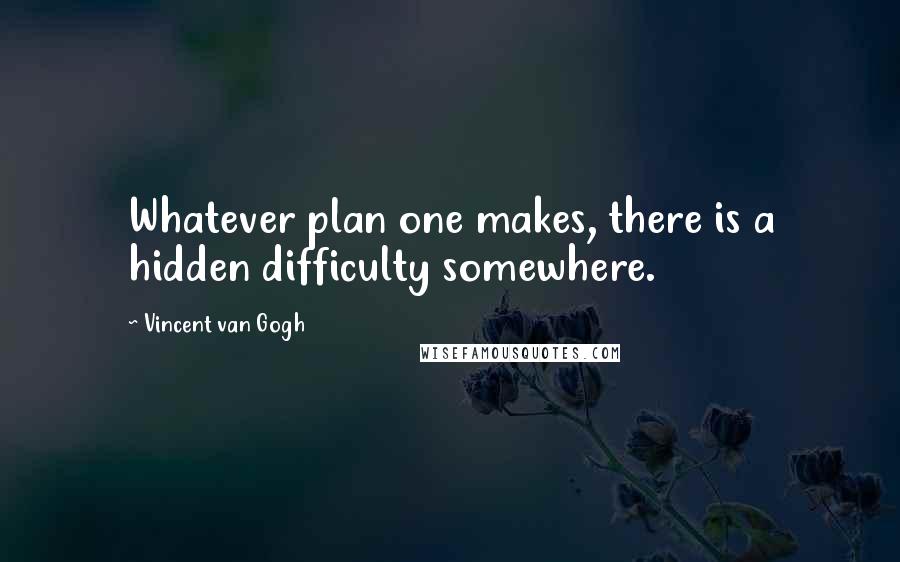 Vincent Van Gogh Quotes: Whatever plan one makes, there is a hidden difficulty somewhere.